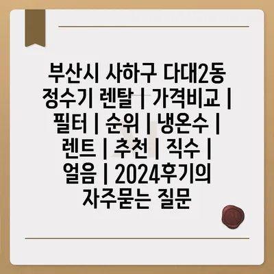 부산시 사하구 다대2동 정수기 렌탈 | 가격비교 | 필터 | 순위 | 냉온수 | 렌트 | 추천 | 직수 | 얼음 | 2024후기