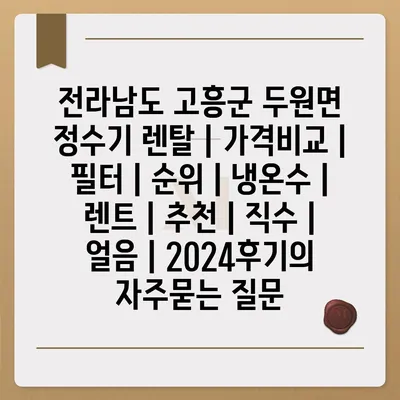 전라남도 고흥군 두원면 정수기 렌탈 | 가격비교 | 필터 | 순위 | 냉온수 | 렌트 | 추천 | 직수 | 얼음 | 2024후기