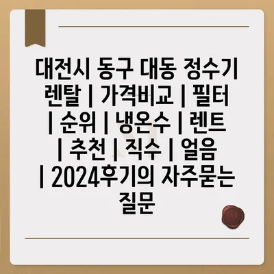 대전시 동구 대동 정수기 렌탈 | 가격비교 | 필터 | 순위 | 냉온수 | 렌트 | 추천 | 직수 | 얼음 | 2024후기