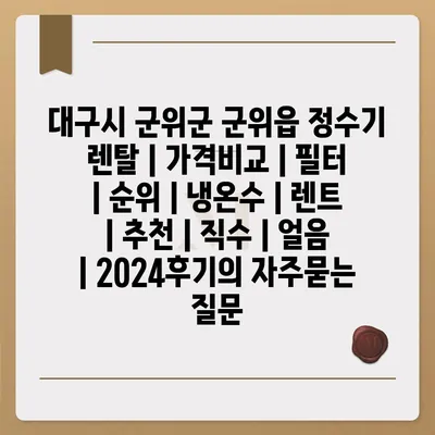 대구시 군위군 군위읍 정수기 렌탈 | 가격비교 | 필터 | 순위 | 냉온수 | 렌트 | 추천 | 직수 | 얼음 | 2024후기