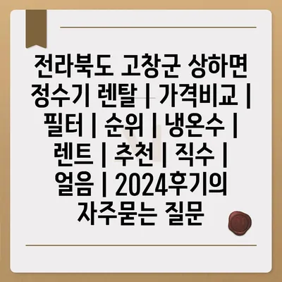 전라북도 고창군 상하면 정수기 렌탈 | 가격비교 | 필터 | 순위 | 냉온수 | 렌트 | 추천 | 직수 | 얼음 | 2024후기