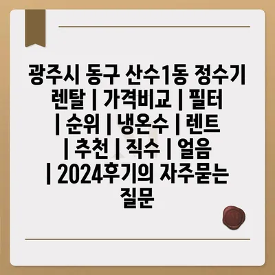 광주시 동구 산수1동 정수기 렌탈 | 가격비교 | 필터 | 순위 | 냉온수 | 렌트 | 추천 | 직수 | 얼음 | 2024후기