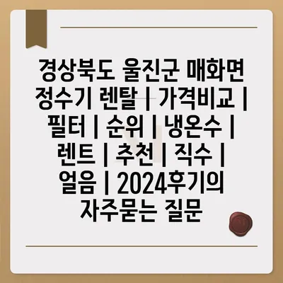 경상북도 울진군 매화면 정수기 렌탈 | 가격비교 | 필터 | 순위 | 냉온수 | 렌트 | 추천 | 직수 | 얼음 | 2024후기