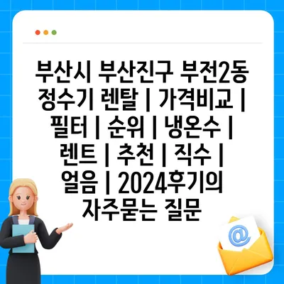 부산시 부산진구 부전2동 정수기 렌탈 | 가격비교 | 필터 | 순위 | 냉온수 | 렌트 | 추천 | 직수 | 얼음 | 2024후기