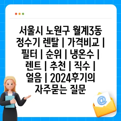 서울시 노원구 월계3동 정수기 렌탈 | 가격비교 | 필터 | 순위 | 냉온수 | 렌트 | 추천 | 직수 | 얼음 | 2024후기