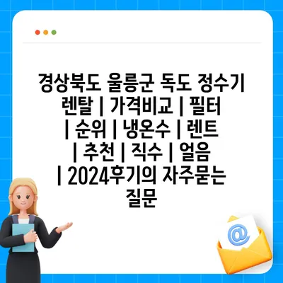 경상북도 울릉군 독도 정수기 렌탈 | 가격비교 | 필터 | 순위 | 냉온수 | 렌트 | 추천 | 직수 | 얼음 | 2024후기