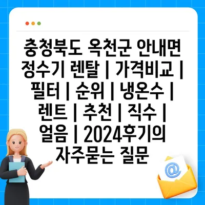 충청북도 옥천군 안내면 정수기 렌탈 | 가격비교 | 필터 | 순위 | 냉온수 | 렌트 | 추천 | 직수 | 얼음 | 2024후기