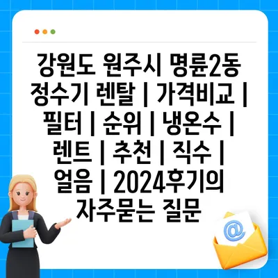 강원도 원주시 명륜2동 정수기 렌탈 | 가격비교 | 필터 | 순위 | 냉온수 | 렌트 | 추천 | 직수 | 얼음 | 2024후기