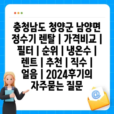 충청남도 청양군 남양면 정수기 렌탈 | 가격비교 | 필터 | 순위 | 냉온수 | 렌트 | 추천 | 직수 | 얼음 | 2024후기