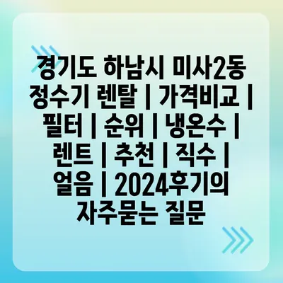 경기도 하남시 미사2동 정수기 렌탈 | 가격비교 | 필터 | 순위 | 냉온수 | 렌트 | 추천 | 직수 | 얼음 | 2024후기