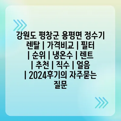 강원도 평창군 용평면 정수기 렌탈 | 가격비교 | 필터 | 순위 | 냉온수 | 렌트 | 추천 | 직수 | 얼음 | 2024후기