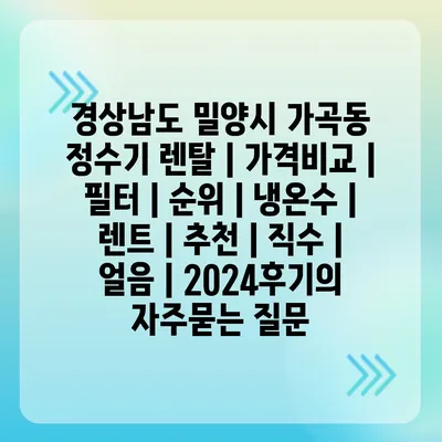 경상남도 밀양시 가곡동 정수기 렌탈 | 가격비교 | 필터 | 순위 | 냉온수 | 렌트 | 추천 | 직수 | 얼음 | 2024후기