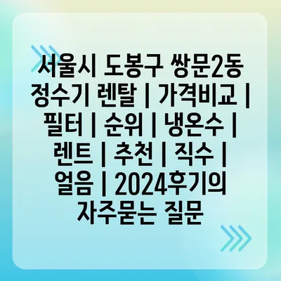 서울시 도봉구 쌍문2동 정수기 렌탈 | 가격비교 | 필터 | 순위 | 냉온수 | 렌트 | 추천 | 직수 | 얼음 | 2024후기