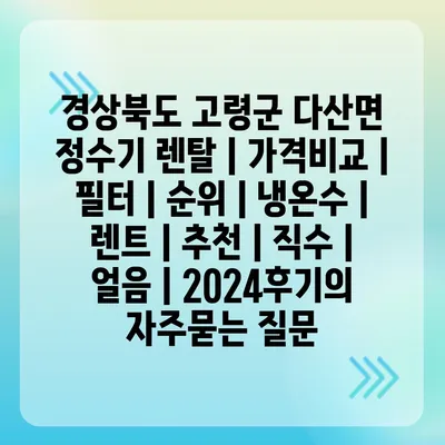 경상북도 고령군 다산면 정수기 렌탈 | 가격비교 | 필터 | 순위 | 냉온수 | 렌트 | 추천 | 직수 | 얼음 | 2024후기