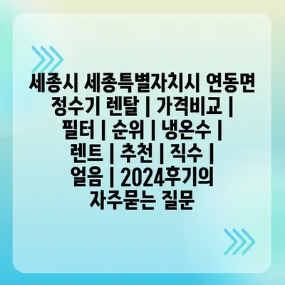 세종시 세종특별자치시 연동면 정수기 렌탈 | 가격비교 | 필터 | 순위 | 냉온수 | 렌트 | 추천 | 직수 | 얼음 | 2024후기