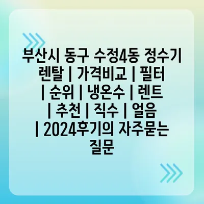 부산시 동구 수정4동 정수기 렌탈 | 가격비교 | 필터 | 순위 | 냉온수 | 렌트 | 추천 | 직수 | 얼음 | 2024후기