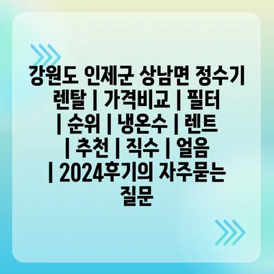 강원도 인제군 상남면 정수기 렌탈 | 가격비교 | 필터 | 순위 | 냉온수 | 렌트 | 추천 | 직수 | 얼음 | 2024후기