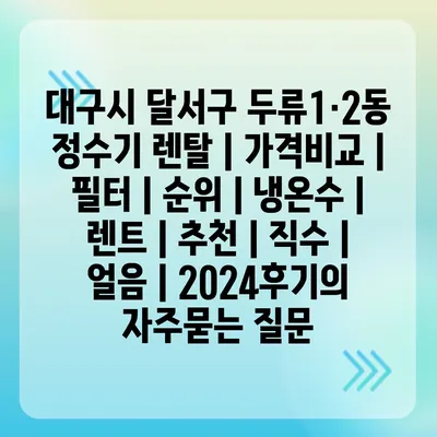 대구시 달서구 두류1·2동 정수기 렌탈 | 가격비교 | 필터 | 순위 | 냉온수 | 렌트 | 추천 | 직수 | 얼음 | 2024후기