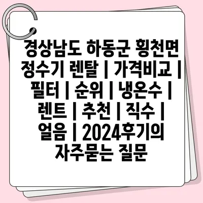 경상남도 하동군 횡천면 정수기 렌탈 | 가격비교 | 필터 | 순위 | 냉온수 | 렌트 | 추천 | 직수 | 얼음 | 2024후기