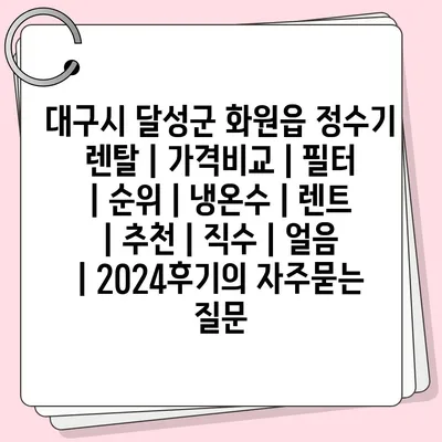 대구시 달성군 화원읍 정수기 렌탈 | 가격비교 | 필터 | 순위 | 냉온수 | 렌트 | 추천 | 직수 | 얼음 | 2024후기