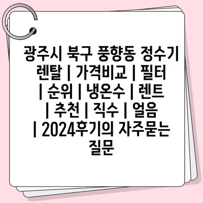 광주시 북구 풍향동 정수기 렌탈 | 가격비교 | 필터 | 순위 | 냉온수 | 렌트 | 추천 | 직수 | 얼음 | 2024후기