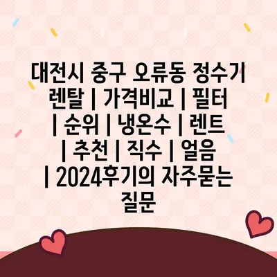 대전시 중구 오류동 정수기 렌탈 | 가격비교 | 필터 | 순위 | 냉온수 | 렌트 | 추천 | 직수 | 얼음 | 2024후기