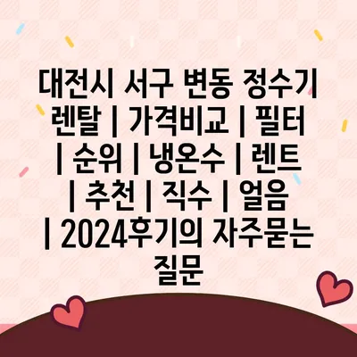 대전시 서구 변동 정수기 렌탈 | 가격비교 | 필터 | 순위 | 냉온수 | 렌트 | 추천 | 직수 | 얼음 | 2024후기