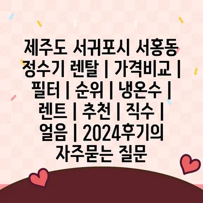 제주도 서귀포시 서홍동 정수기 렌탈 | 가격비교 | 필터 | 순위 | 냉온수 | 렌트 | 추천 | 직수 | 얼음 | 2024후기