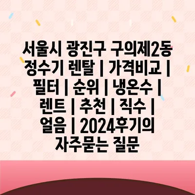 서울시 광진구 구의제2동 정수기 렌탈 | 가격비교 | 필터 | 순위 | 냉온수 | 렌트 | 추천 | 직수 | 얼음 | 2024후기