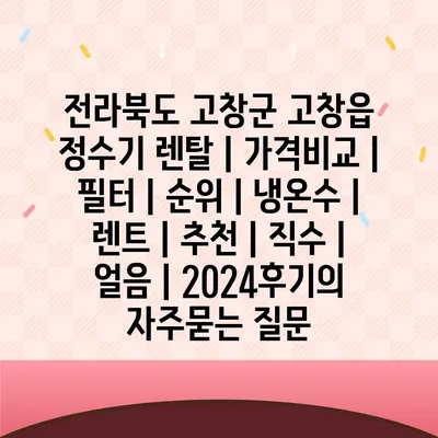 전라북도 고창군 고창읍 정수기 렌탈 | 가격비교 | 필터 | 순위 | 냉온수 | 렌트 | 추천 | 직수 | 얼음 | 2024후기