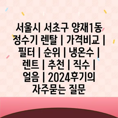 서울시 서초구 양재1동 정수기 렌탈 | 가격비교 | 필터 | 순위 | 냉온수 | 렌트 | 추천 | 직수 | 얼음 | 2024후기