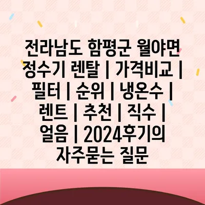 전라남도 함평군 월야면 정수기 렌탈 | 가격비교 | 필터 | 순위 | 냉온수 | 렌트 | 추천 | 직수 | 얼음 | 2024후기