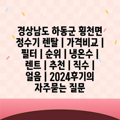 경상남도 하동군 횡천면 정수기 렌탈 | 가격비교 | 필터 | 순위 | 냉온수 | 렌트 | 추천 | 직수 | 얼음 | 2024후기