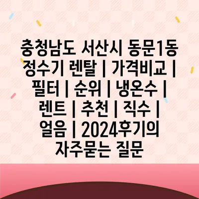 충청남도 서산시 동문1동 정수기 렌탈 | 가격비교 | 필터 | 순위 | 냉온수 | 렌트 | 추천 | 직수 | 얼음 | 2024후기