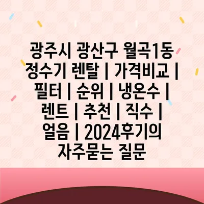 광주시 광산구 월곡1동 정수기 렌탈 | 가격비교 | 필터 | 순위 | 냉온수 | 렌트 | 추천 | 직수 | 얼음 | 2024후기