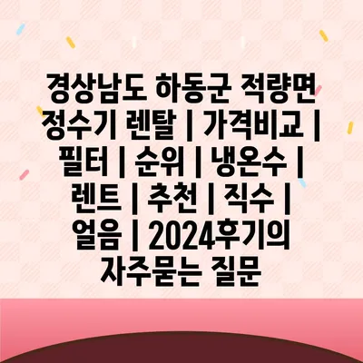 경상남도 하동군 적량면 정수기 렌탈 | 가격비교 | 필터 | 순위 | 냉온수 | 렌트 | 추천 | 직수 | 얼음 | 2024후기