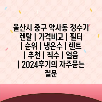 울산시 중구 약사동 정수기 렌탈 | 가격비교 | 필터 | 순위 | 냉온수 | 렌트 | 추천 | 직수 | 얼음 | 2024후기