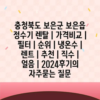 충청북도 보은군 보은읍 정수기 렌탈 | 가격비교 | 필터 | 순위 | 냉온수 | 렌트 | 추천 | 직수 | 얼음 | 2024후기