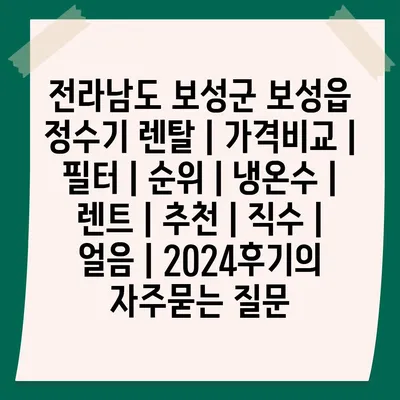 전라남도 보성군 보성읍 정수기 렌탈 | 가격비교 | 필터 | 순위 | 냉온수 | 렌트 | 추천 | 직수 | 얼음 | 2024후기