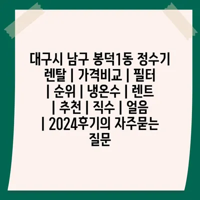 대구시 남구 봉덕1동 정수기 렌탈 | 가격비교 | 필터 | 순위 | 냉온수 | 렌트 | 추천 | 직수 | 얼음 | 2024후기