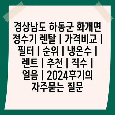 경상남도 하동군 화개면 정수기 렌탈 | 가격비교 | 필터 | 순위 | 냉온수 | 렌트 | 추천 | 직수 | 얼음 | 2024후기