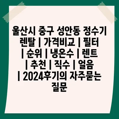 울산시 중구 성안동 정수기 렌탈 | 가격비교 | 필터 | 순위 | 냉온수 | 렌트 | 추천 | 직수 | 얼음 | 2024후기