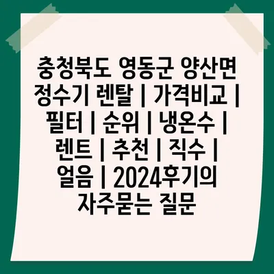 충청북도 영동군 양산면 정수기 렌탈 | 가격비교 | 필터 | 순위 | 냉온수 | 렌트 | 추천 | 직수 | 얼음 | 2024후기