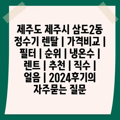 제주도 제주시 삼도2동 정수기 렌탈 | 가격비교 | 필터 | 순위 | 냉온수 | 렌트 | 추천 | 직수 | 얼음 | 2024후기