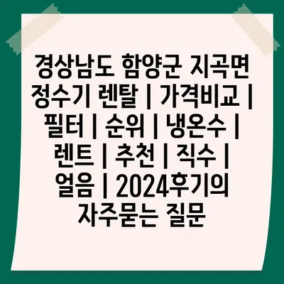 경상남도 함양군 지곡면 정수기 렌탈 | 가격비교 | 필터 | 순위 | 냉온수 | 렌트 | 추천 | 직수 | 얼음 | 2024후기