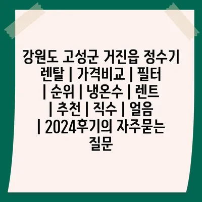 강원도 고성군 거진읍 정수기 렌탈 | 가격비교 | 필터 | 순위 | 냉온수 | 렌트 | 추천 | 직수 | 얼음 | 2024후기