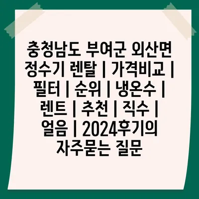 충청남도 부여군 외산면 정수기 렌탈 | 가격비교 | 필터 | 순위 | 냉온수 | 렌트 | 추천 | 직수 | 얼음 | 2024후기