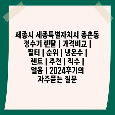 세종시 세종특별자치시 종촌동 정수기 렌탈 | 가격비교 | 필터 | 순위 | 냉온수 | 렌트 | 추천 | 직수 | 얼음 | 2024후기