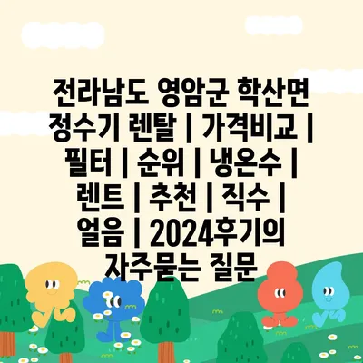 전라남도 영암군 학산면 정수기 렌탈 | 가격비교 | 필터 | 순위 | 냉온수 | 렌트 | 추천 | 직수 | 얼음 | 2024후기