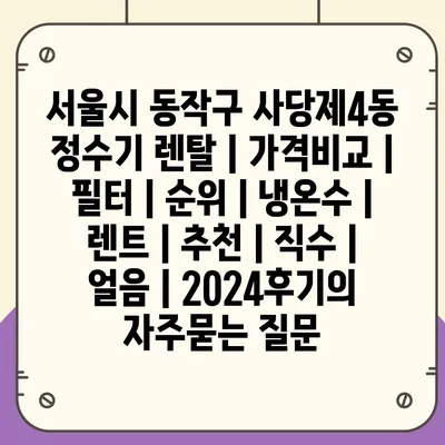 서울시 동작구 사당제4동 정수기 렌탈 | 가격비교 | 필터 | 순위 | 냉온수 | 렌트 | 추천 | 직수 | 얼음 | 2024후기